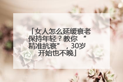 女人怎么延缓衰老保持年轻？教你 “精准抗衰”，30岁开始也不晚