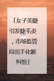 女子美睫引发睫毛炎，市场监管局出手化解纠纷