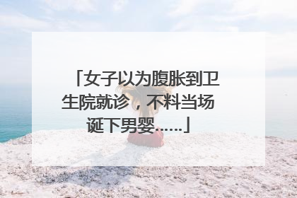 女子以为腹胀到卫生院就诊，不料当场诞下男婴……