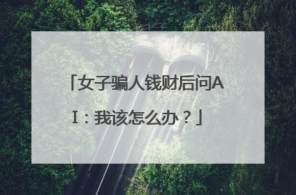 女子骗人钱财后问AI：我该怎么办？