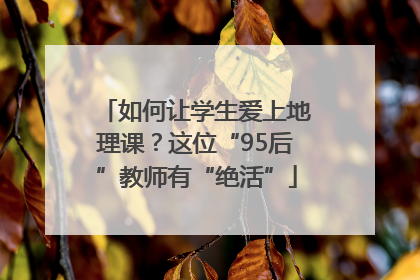 如何让学生爱上地理课？这位“95后”教师有“绝活”