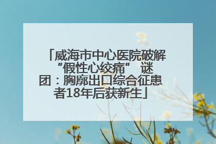 威海市中心医院破解 “假性心绞痛” 谜团：胸廓出口综合征患者18年后获新生