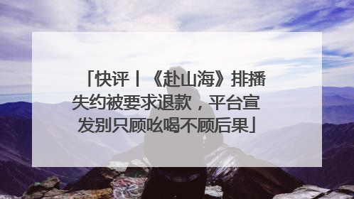 快评丨《赴山海》排播失约被要求退款，平台宣发别只顾吆喝不顾后果