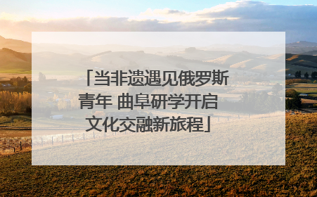 当非遗遇见俄罗斯青年 曲阜研学开启文化交融新旅程