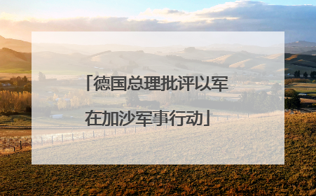 德国总理批评以军在加沙军事行动