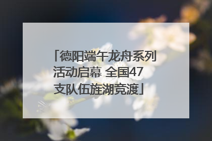 德阳端午龙舟系列活动启幕 全国47支队伍旌湖竞渡