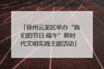 徐州云龙区举办“我们的节日·端午”新时代文明实践主题活动