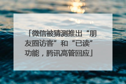 微信被猜测推出“朋友圈访客”和“已读”功能，腾讯高管回应