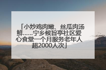 小炒鸡肉嫩、丝瓜肉汤鲜……宁乡候旨亭社区爱心食堂一个月服务老年人超2000人次
