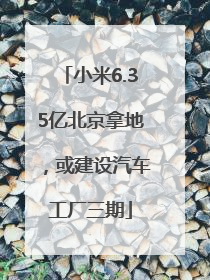 小米6.35亿北京拿地，或建设汽车工厂三期