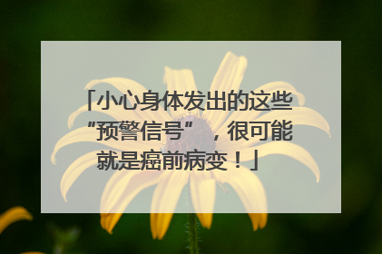 小心身体发出的这些“预警信号”，很可能就是癌前病变！