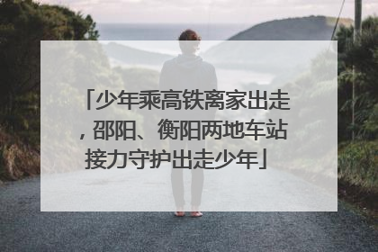 少年乘高铁离家出走，邵阳、衡阳两地车站接力守护出走少年
