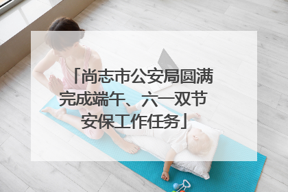 尚志市公安局圆满完成端午、六一双节安保工作任务