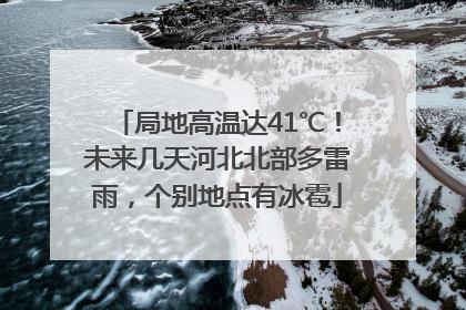 局地高温达41℃！未来几天河北北部多雷雨，个别地点有冰雹