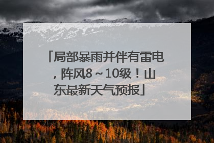 局部暴雨并伴有雷电，阵风8～10级！山东最新天气预报