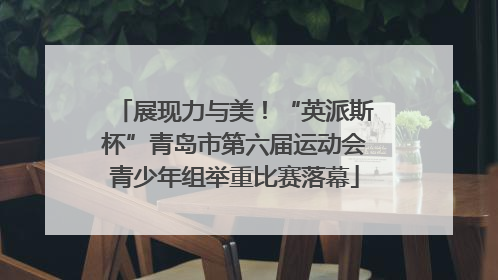 展现力与美！“英派斯杯”青岛市第六届运动会青少年组举重比赛落幕