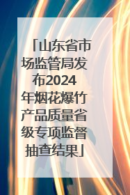 山东省市场监管局发布2024年烟花爆竹产品质量省级专项监督抽查结果