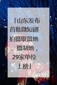 山东发布首批微短剧拍摄取景地、摄制地，29家单位上榜