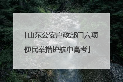山东公安户政部门六项便民举措护航中高考