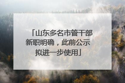 山东多名市管干部新职明确，此前公示拟进一步使用
