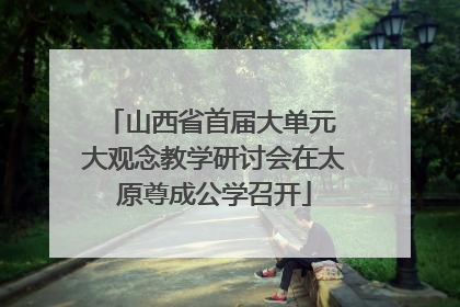 山西省首届大单元 大观念教学研讨会在太原尊成公学召开