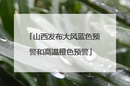 山西发布大风蓝色预警和高温橙色预警