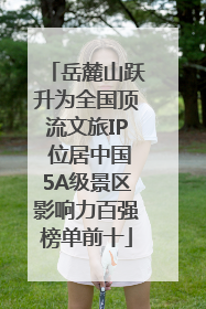 岳麓山跃升为全国顶流文旅IP 位居中国5A级景区影响力百强榜单前十