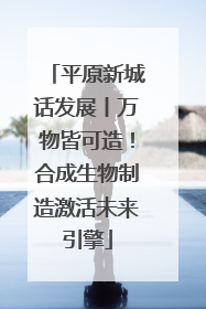 平原新城话发展丨万物皆可造！合成生物制造激活未来引擎
