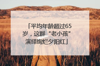 平均年龄超过65岁，这群“老小孩”演绎绚烂夕阳红