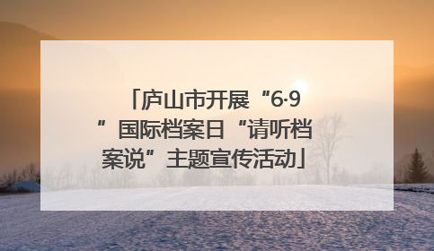 庐山市开展“6·9”国际档案日“请听档案说”主题宣传活动