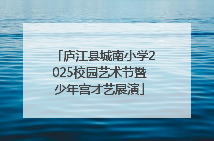 庐江县城南小学2025校园艺术节暨少年宫才艺展演