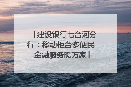 建设银行七台河分行：移动柜台多便民 金融服务暖万家