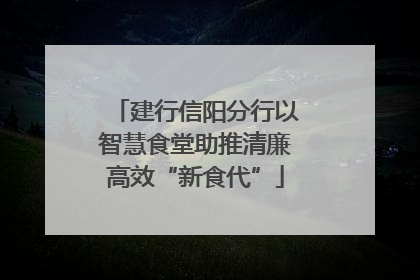 建行信阳分行以智慧食堂助推清廉高效“新食代”
