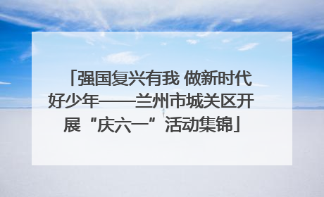 强国复兴有我 做新时代好少年——兰州市城关区开展“庆六一”活动集锦