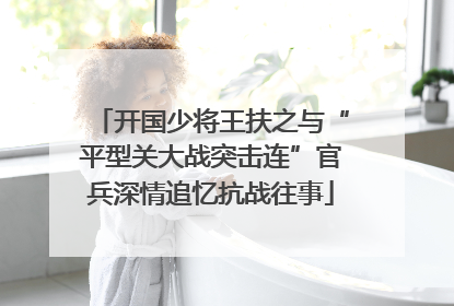 开国少将王扶之与“平型关大战突击连”官兵深情追忆抗战往事
