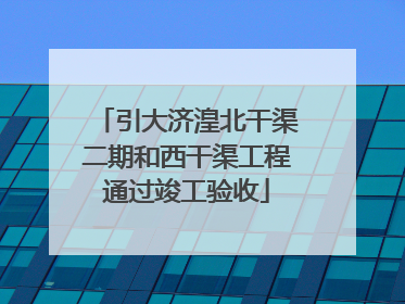 引大济湟北干渠二期和西干渠工程通过竣工验收