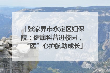 张家界市永定区妇保院：健康科普进校园，“医”心护航助成长