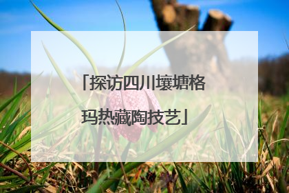 探访四川壤塘格玛热藏陶技艺