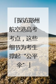 探访郑州航空港高考考点，这些细节为考生撑起“公平伞”