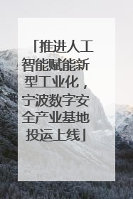 推进人工智能赋能新型工业化，宁波数字安全产业基地投运上线