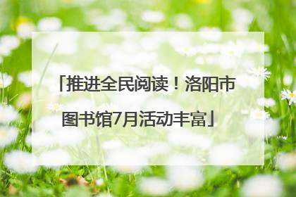 推进全民阅读！洛阳市图书馆7月活动丰富