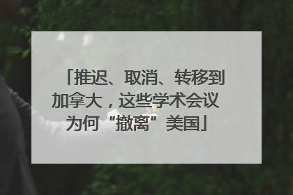 推迟、取消、转移到加拿大，这些学术会议为何“撤离”美国