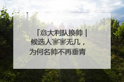 意大利队换帅｜候选人寥寥无几，为何名帅不再垂青“蓝衣军团”？