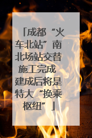 成都“火车北站”南北场站交替施工完成 建成后将是特大“换乘枢纽”