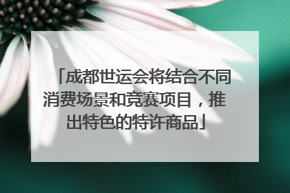 成都世运会将结合不同消费场景和竞赛项目，推出特色的特许商品