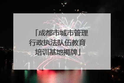 成都市城市管理行政执法队伍教育培训基地揭牌