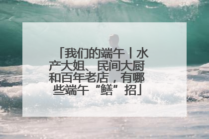 我们的端午丨水产大姐、民间大厨和百年老店，有哪些端午“鳝”招