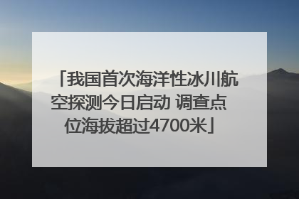 我国首次海洋性冰川航空探测今日启动 调查点位海拔超过4700米