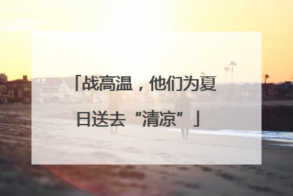 战高温，他们为夏日送去“清凉”