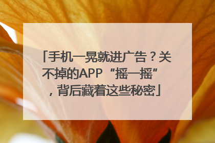 手机一晃就进广告？关不掉的APP“摇一摇”，背后藏着这些秘密